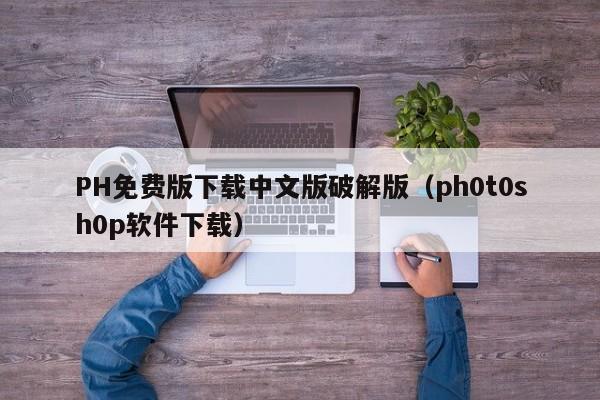PH免费版下载中文版破解版(ph0t0sh0p软件下载)