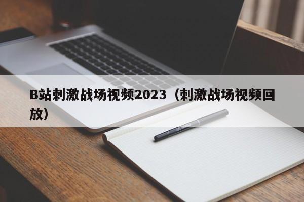 B站刺激战场视频2023(刺激战场视频回放)