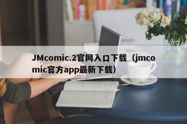 JMcomic.2官网入口下载(jmcomic官方app最新下载)