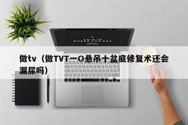 做tv(做TVT一O悬吊十盆底修复术还会漏尿吗)