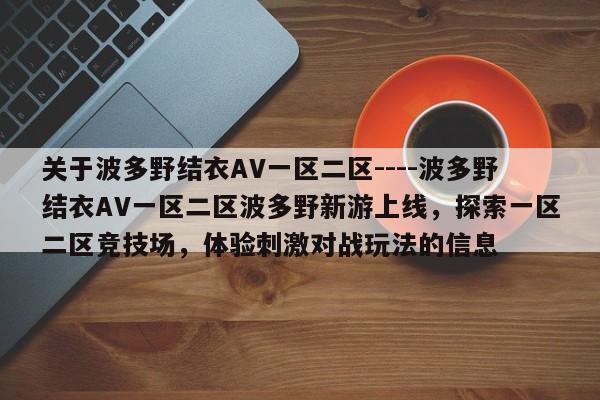 关于波多野结衣AV一区二区----波多野结衣AV一区二区波多野新游上线,探索一区二区竞技场,体验刺激对战玩法的信息