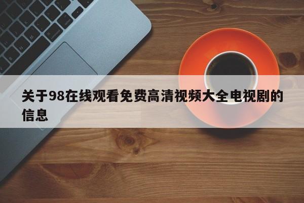 关于98在线观看免费高清视频大全电视剧的信息