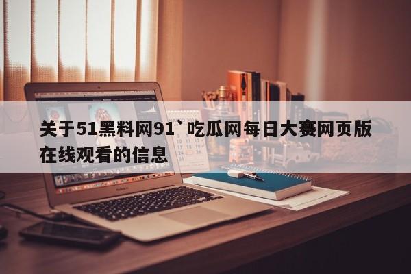 关于51黑料网91`吃瓜网每日大赛网页版在线观看的信息