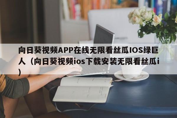 向日葵视频APP在线无限看丝瓜IOS绿巨人(向日葵视频ios下载安装无限看丝瓜i)
