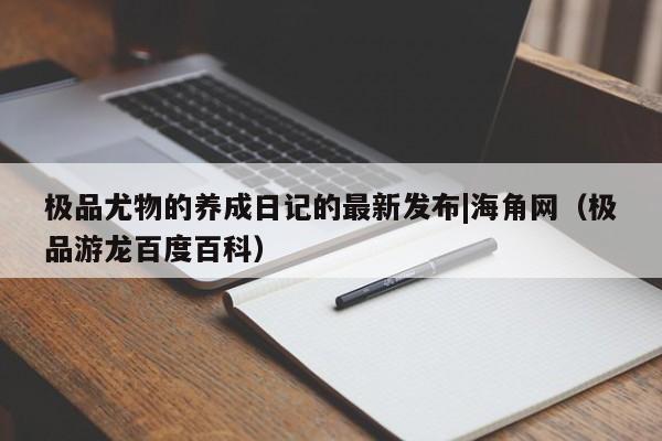 极品尤物的养成日记的最新发布|海角网(极品游龙百度百科)