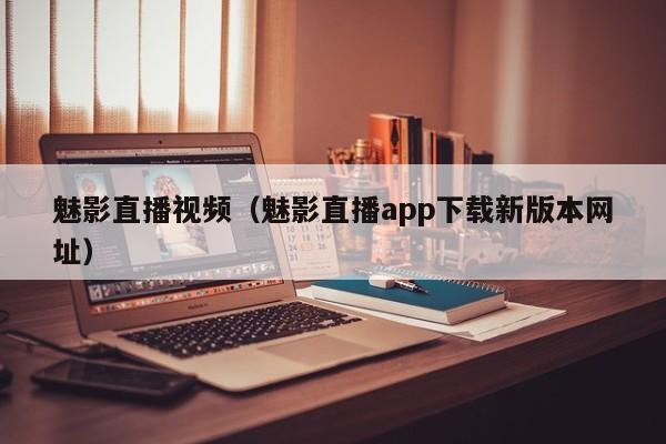 魅影直播视频(魅影直播app下载新版本网址)