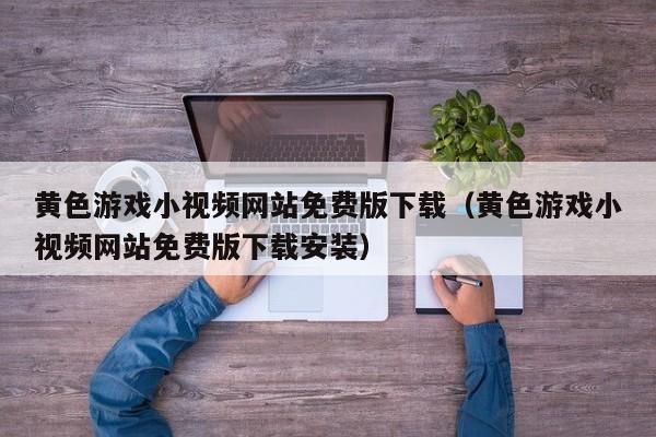 黄色游戏小视频网站免费版下载(黄色游戏小视频网站免费版下载安装)