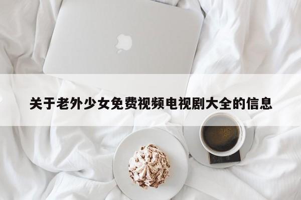 关于老外少女免费视频电视剧大全的信息