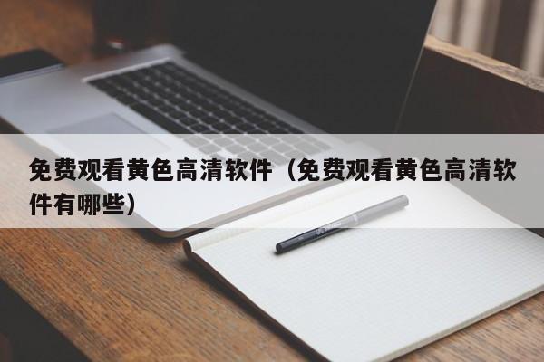 免费观看黄色高清软件(免费观看黄色高清软件有哪些)