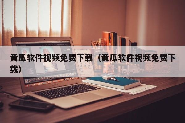 黄瓜软件视频免费下载(黄瓜软件视频免费下载)