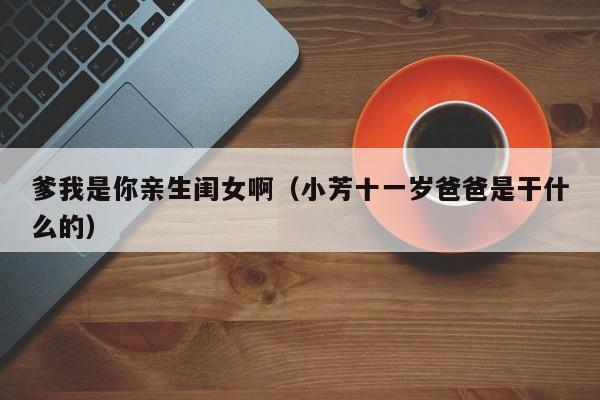 爹我是你亲生闺女啊(小芳十一岁爸爸是干什么的)