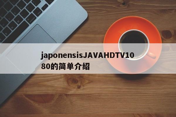 japonensisJAVAHDTV1080的简单介绍