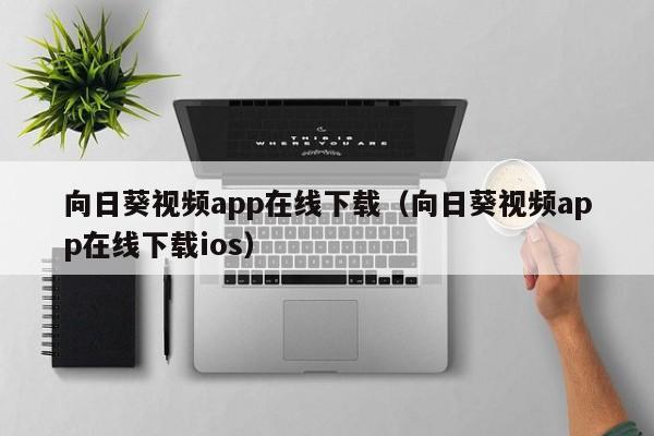 向日葵视频app在线下载(向日葵视频app在线下载ios)