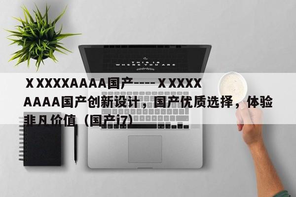 ⅩXXXXAAAA国产----ⅩXXXXAAAA国产创新设计,国产优质选择,体验非凡价值(国产i7)