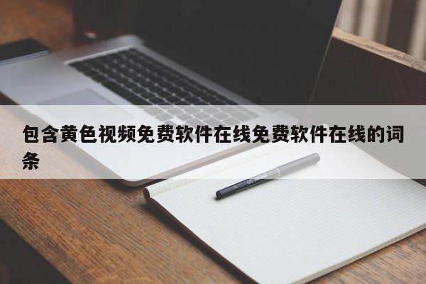 包含黄色视频免费软件在线免费软件在线的词条