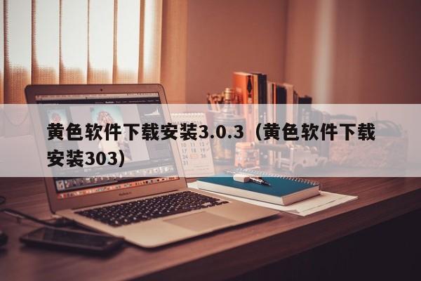 黄色软件下载安装3.0.3(黄色软件下载安装303)