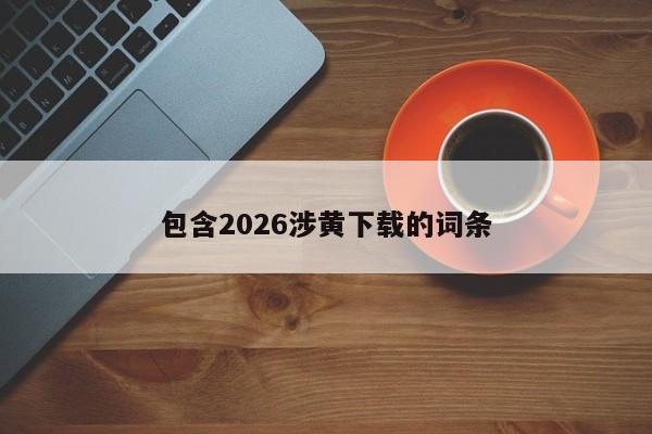 包含2026涉黄下载的词条