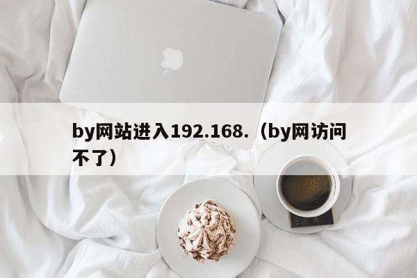 by网站进入192.168.(by网访问不了)