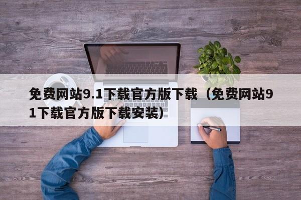 免费网站9.1下载官方版下载(免费网站91下载官方版下载安装)