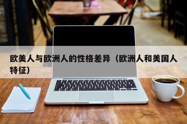 欧美人与欧洲人的性格差异(欧洲人和美国人特征)