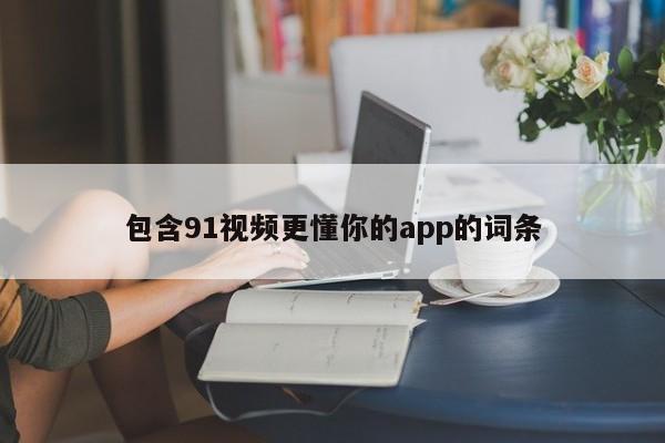 包含91视频更懂你的app的词条