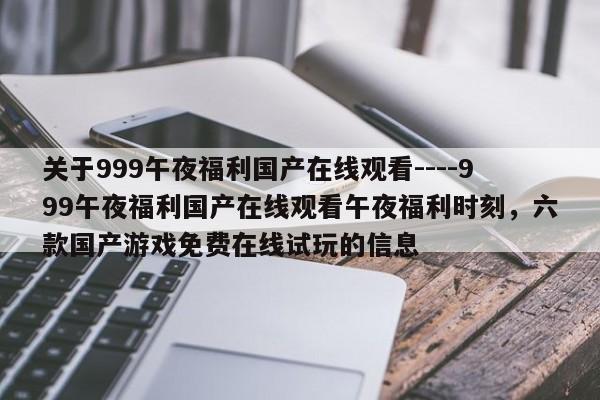 关于999午夜福利国产在线观看----999午夜福利国产在线观看午夜福利时刻,六款国产游戏免费在线试玩的信息