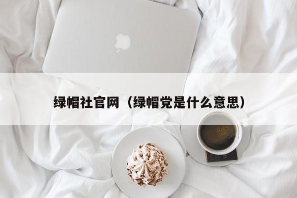 绿帽社官网(绿帽党是什么意思)