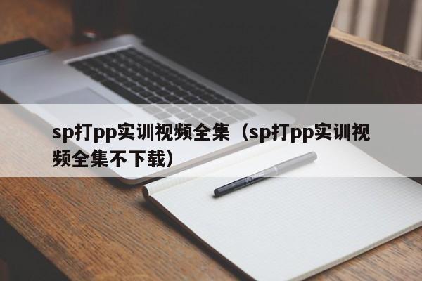 sp打pp实训视频全集(sp打pp实训视频全集不下载)