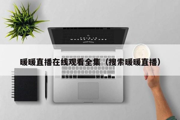 暖暖直播在线观看全集(搜索暖暖直播)