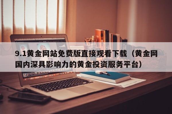 9.1黄金网站免费版直接观看下载(黄金网国内深具影响力的黄金投资服务平台)