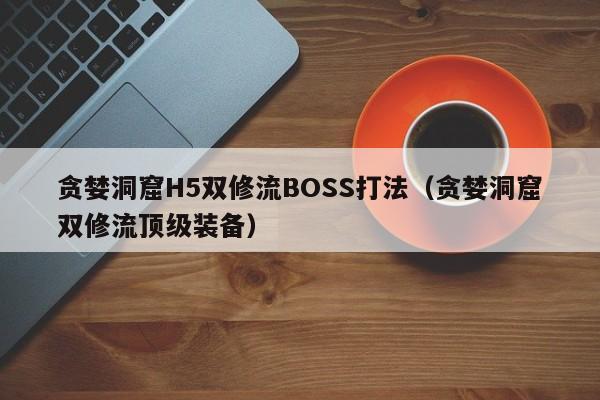 贪婪洞窟H5双修流BOSS打法(贪婪洞窟双修流顶级装备)