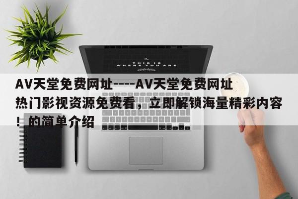 AV天堂免费网址----AV天堂免费网址热门影视资源免费看,立即解锁海量精彩内容!的简单介绍