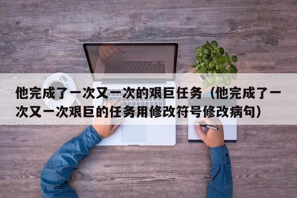他完成了一次又一次的艰巨任务(他完成了一次又一次艰巨的任务用修改符号修改病句)