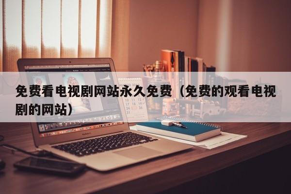 免费看电视剧网站永久免费(免费的观看电视剧的网站)