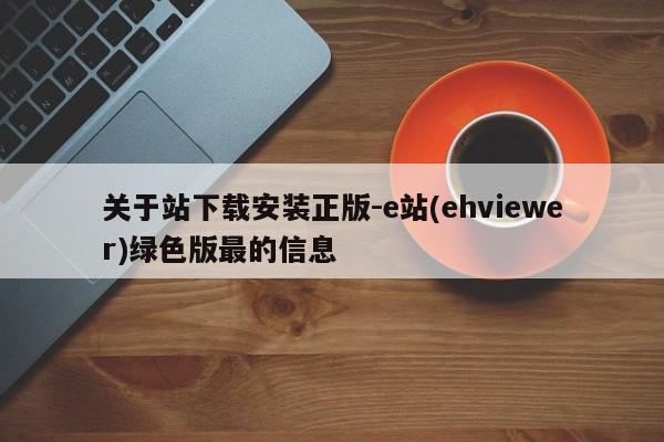 关于站下载安装正版-e站(ehviewer)绿色版最的信息