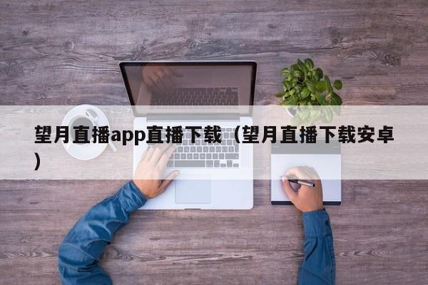 望月直播app直播下载(望月直播下载安卓)