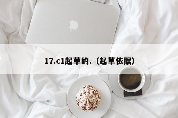 17.c1起草的.(起草依据)