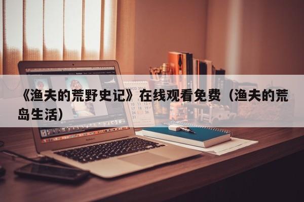 《渔夫的荒野史记》在线观看免费(渔夫的荒岛生活)