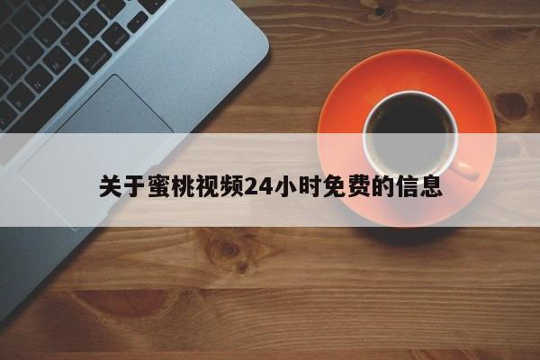 关于蜜桃视频24小时免费的信息