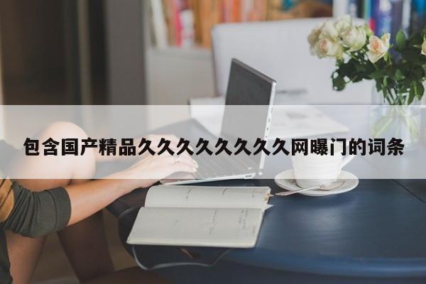 包含国产精品久久久久久久久久网曝门的词条