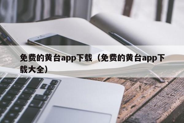 免费的黄台app下载(免费的黄台app下载大全)