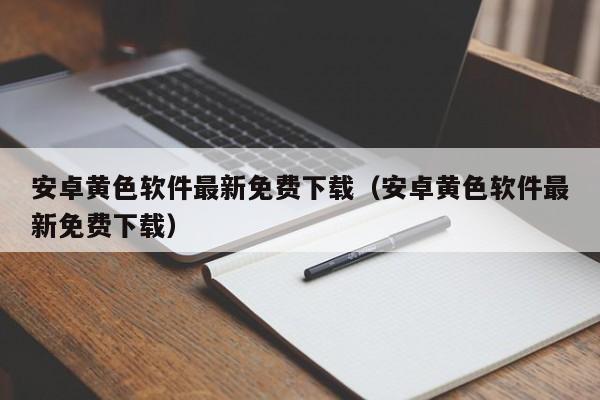 安卓黄色软件最新免费下载(安卓黄色软件最新免费下载)