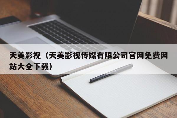 天美影视(天美影视传媒有限公司官网免费网站大全下载)