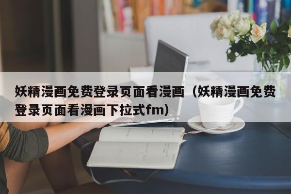 妖精漫画免费登录页面看漫画(妖精漫画免费登录页面看漫画下拉式fm)
