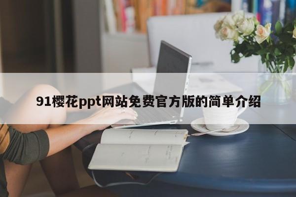 91樱花ppt网站免费官方版的简单介绍