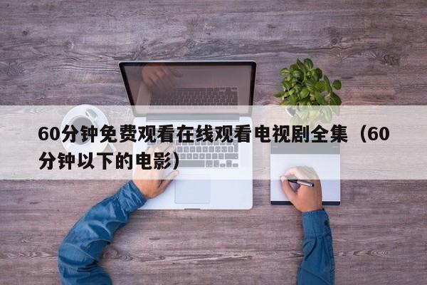 60分钟免费观看在线观看电视剧全集(60分钟以下的电影)