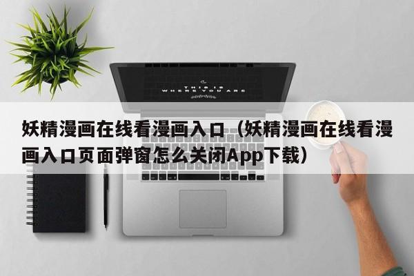 妖精漫画在线看漫画入口(妖精漫画在线看漫画入口页面弹窗怎么关闭App下载)