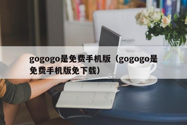 gogogo是免费手机版(gogogo是免费手机版免下载)