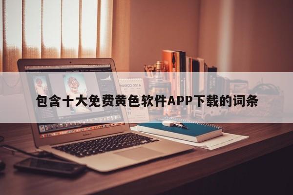 包含十大免费黄色软件APP下载的词条