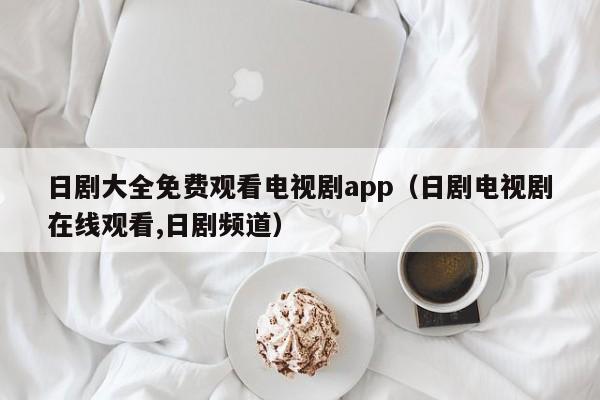 日剧大全免费观看电视剧app(日剧电视剧在线观看,日剧频道)